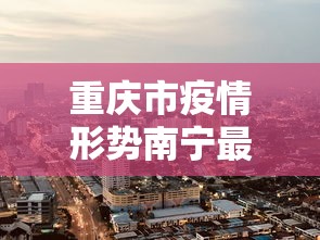 重庆市疫情形势南宁最新消息/重庆市疫情最新消息多少例了 重庆市疫情形势南宁最新消息/重庆市疫情最新消息多少例了