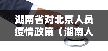 湖南省对北京人员疫情政策(湖南人进北京要隔离吗) 湖南省对北京人员疫情政策(湖南人进北京要隔离吗)