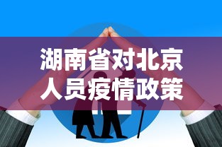 湖南省对北京人员疫情政策(湖南人进北京要隔离吗) 湖南省对北京人员疫情政策(湖南人进北京要隔离吗)