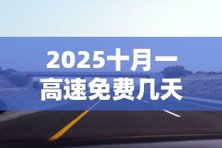 2025十月一高速免费几天:二零二一年十月一日高速免费吗