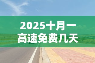2025十月一高速免费几天:二零二一年十月一日高速免费吗