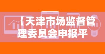 【天津市场监督管理委员会申报平台/天津市场监督管理委员会官网】 【天津市场监督管理委员会申报平台/天津市场监督管理委员会官网】