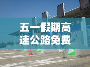 五一假期高速公路免费吗2022（五一假期高速免费标准）