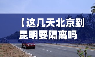 【这几天北京到昆明要隔离吗?/北京到昆明疫情政策】