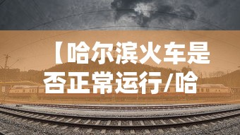 【哈尔滨火车是否正常运行/哈尔滨火车还通吗】 【哈尔滨火车是否正常运行/哈尔滨火车还通吗】