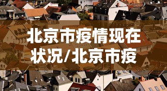 北京市疫情现在状况/北京市疫情近况