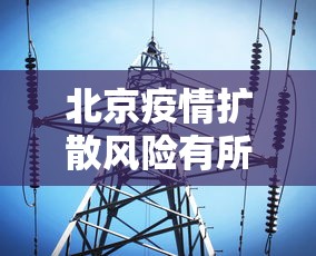 北京疫情扩散风险有所降低/北京3地疫情风险等级降级