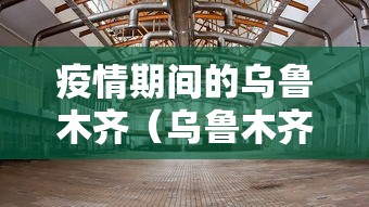疫情期间的乌鲁木齐（乌鲁木齐疫情期间可以出行吗）