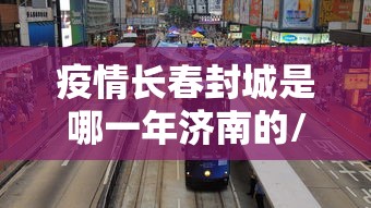 疫情长春封城是哪一年济南的/长春疫情封城时间 疫情长春封城是哪一年济南的/长春疫情封城时间