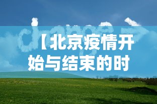 【北京疫情开始与结束的时间,北京疫情大概什么时候结束】 【北京疫情开始与结束的时间,北京疫情大概什么时候结束】
