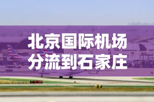 北京国际机场分流到石家庄:北京到石家庄机场怎么走最方便