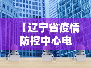 【辽宁省疫情防控中心电话,辽宁省疫情防控办电话】 【辽宁省疫情防控中心电话,辽宁省疫情防控办电话】