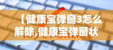 【健康宝弹窗3怎么解除,健康宝弹窗状态什么时候可以恢复正常】 【健康宝弹窗3怎么解除,健康宝弹窗状态什么时候可以恢复正常】