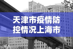 天津市疫情防控情况上海市最新(天津市疫情防控最新政策) 天津市疫情防控情况上海市最新(天津市疫情防控最新政策)
