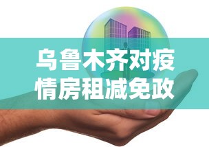 乌鲁木齐对疫情房租减免政策/乌鲁木齐对疫情房租减免政策有哪些 乌鲁木齐对疫情房租减免政策/乌鲁木齐对疫情房租减免政策有哪些