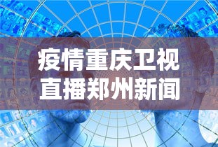 疫情重庆卫视直播郑州新闻/疫情重庆卫视直播郑州新闻联播 疫情重庆卫视直播郑州新闻/疫情重庆卫视直播郑州新闻联播