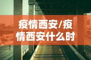 疫情西安/疫情西安什么时候封城 疫情西安/疫情西安什么时候封城