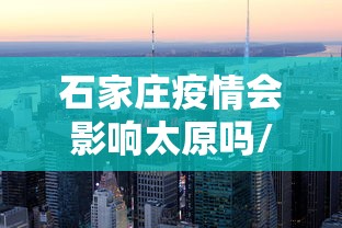 石家庄疫情会影响太原吗/石家庄疫情会影响全国吗 石家庄疫情会影响太原吗/石家庄疫情会影响全国吗