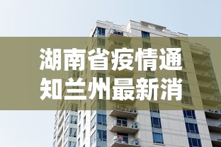湖南省疫情通知兰州最新消息/湖南省疫情防控指挥部发布公告 湖南省疫情通知兰州最新消息/湖南省疫情防控指挥部发布公告