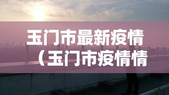 玉门市最新疫情(玉门市疫情情况) 玉门市最新疫情(玉门市疫情情况)