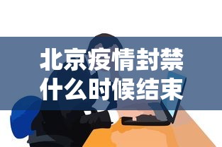 北京疫情封禁什么时候结束/北京疫情什么时候解禁最新消息 北京疫情封禁什么时候结束/北京疫情什么时候解禁最新消息