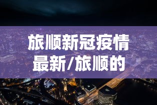 旅顺新冠疫情最新/旅顺的疫情 旅顺新冠疫情最新/旅顺的疫情