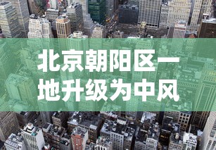北京朝阳区一地升级为中风险地区/北京朝阳区一地升级为中风险地区吗
