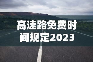 高速路免费时间规定2023(2022高速路免费时间) 高速路免费时间规定2023(2022高速路免费时间)