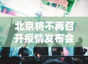 北京将不再召开疫情发布会:北京疫情发布会202场 北京将不再召开疫情发布会:北京疫情发布会202场