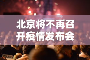 北京将不再召开疫情发布会:北京疫情发布会202场 北京将不再召开疫情发布会:北京疫情发布会202场