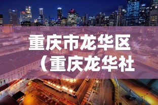 重庆市龙华区(重庆龙华社区电话街道办的电话) 重庆市龙华区(重庆龙华社区电话街道办的电话)