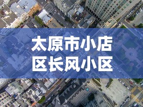 太原市小店区长风小区邮编:太原市小店区长风街属于哪个街道 太原市小店区长风小区邮编:太原市小店区长风街属于哪个街道