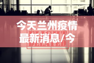 今天兰州疫情最新消息/今日兰州最新头条新闻 今天兰州疫情最新消息/今日兰州最新头条新闻