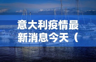 意大利疫情最新消息今天(意大利疫情最新消息今天封城了) 意大利疫情最新消息今天(意大利疫情最新消息今天封城了)