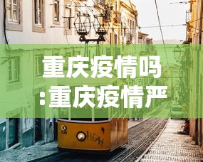 重庆疫情吗:重庆疫情严重了? 重庆疫情吗:重庆疫情严重了?