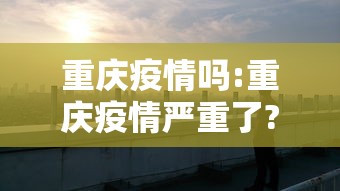 重庆疫情吗:重庆疫情严重了? 重庆疫情吗:重庆疫情严重了?