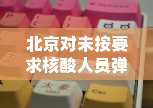 北京对未按要求核酸人员弹窗:返京未做核酸怎么办 北京对未按要求核酸人员弹窗:返京未做核酸怎么办