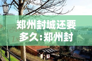郑州封城还要多久:郑州封城多久结束 郑州封城还要多久:郑州封城多久结束