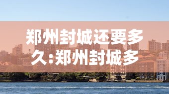 郑州封城还要多久:郑州封城多久结束 郑州封城还要多久:郑州封城多久结束