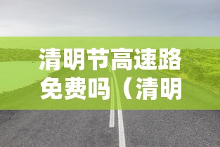 清明节高速路免费吗（清明节高速路免费吗?）