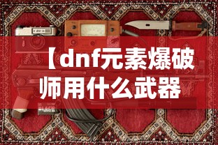 【dnf元素爆破师用什么武器/dnf元素爆破师刷图加点2020】 【dnf元素爆破师用什么武器/dnf元素爆破师刷图加点2020】