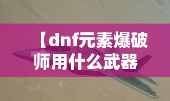 【dnf元素爆破师用什么武器/dnf元素爆破师刷图加点2020】 【dnf元素爆破师用什么武器/dnf元素爆破师刷图加点2020】