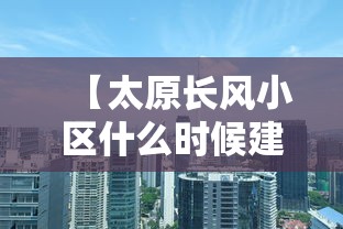 【太原长风小区什么时候建的/太原 长风小区】 【太原长风小区什么时候建的/太原 长风小区】