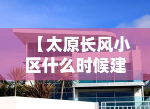 【太原长风小区什么时候建的/太原 长风小区】 【太原长风小区什么时候建的/太原 长风小区】