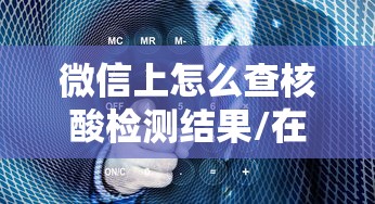 微信上怎么查核酸检测结果/在微信里怎样查核酸检测结果 微信上怎么查核酸检测结果/在微信里怎样查核酸检测结果