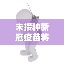 未接种新冠疫苗将影响出行/未接种新冠育苗影响出行 未接种新冠疫苗将影响出行/未接种新冠育苗影响出行
