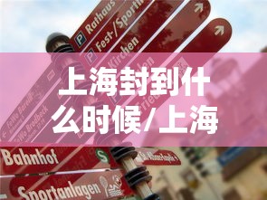 上海封到什么时候/上海什么时候封路 上海封到什么时候/上海什么时候封路