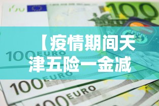 【疫情期间天津五险一金减免政策/天津疫情期间减免社保政策与法规】 【疫情期间天津五险一金减免政策/天津疫情期间减免社保政策与法规】