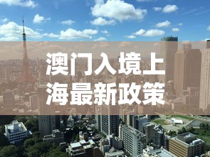 澳门入境上海最新政策:澳门入境上海要隔离吗
