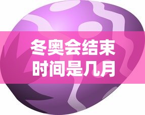 冬奥会结束时间是几月几日/冬奥会2022结束 冬奥会结束时间是几月几日/冬奥会2022结束